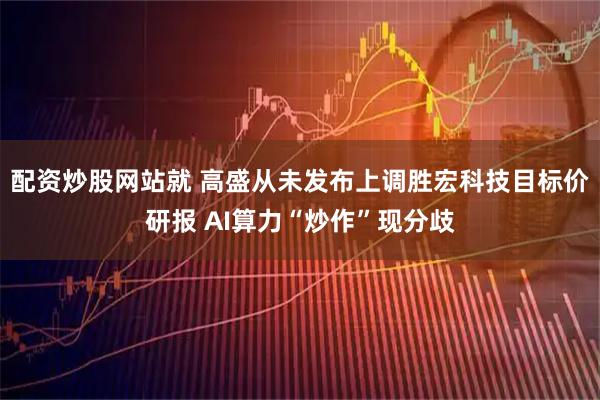 配资炒股网站就 高盛从未发布上调胜宏科技目标价研报 AI算力“炒作”现分歧