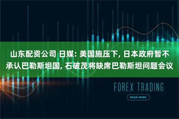 山东配资公司 日媒: 美国施压下, 日本政府暂不承认巴勒斯坦国, 石破茂将缺席巴勒斯坦问题会议