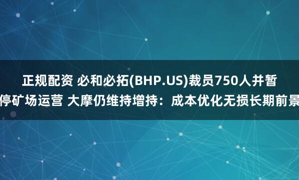 正规配资 必和必拓(BHP.US)裁员750人并暂停矿场运营 大摩仍维持增持：成本优化无损长期前景