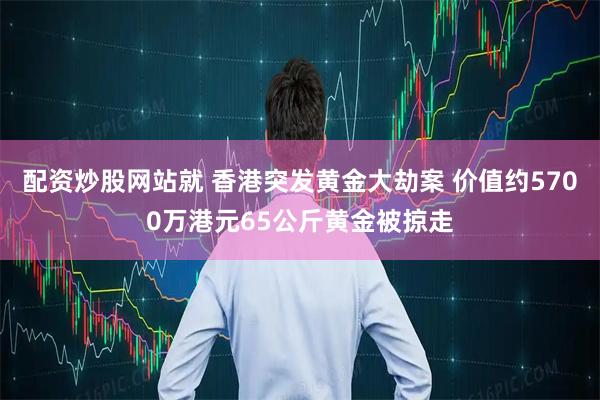 配资炒股网站就 香港突发黄金大劫案 价值约5700万港元65公斤黄金被掠走
