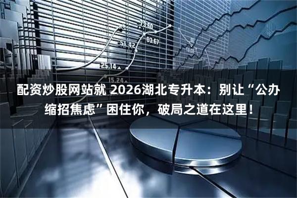 配资炒股网站就 2026湖北专升本：别让“公办缩招焦虑”困住你，破局之道在这里！