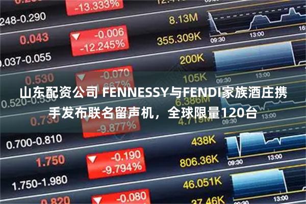 山东配资公司 FENNESSY与FENDI家族酒庄携手发布联名留声机，全球限量120台