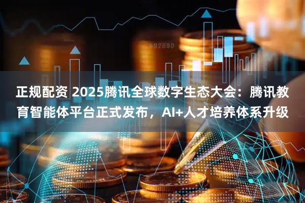 正规配资 2025腾讯全球数字生态大会：腾讯教育智能体平台正式发布，AI+人才培养体系升级