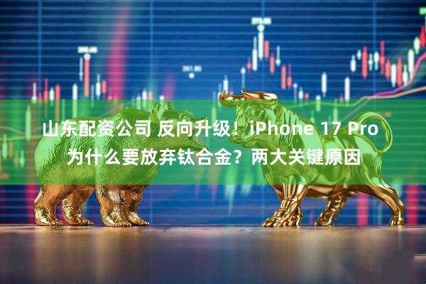 山东配资公司 反向升级！iPhone 17 Pro 为什么要放弃钛合金？两大关键原因