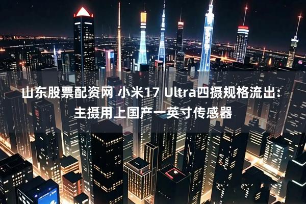 山东股票配资网 小米17 Ultra四摄规格流出: 主摄用上国产一英寸传感器