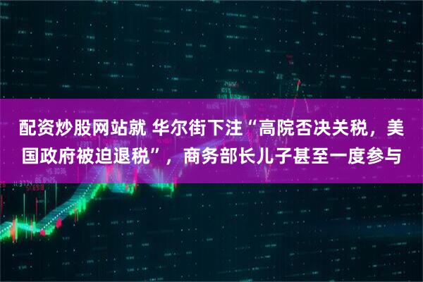 配资炒股网站就 华尔街下注“高院否决关税，美国政府被迫退税”，商务部长儿子甚至一度参与