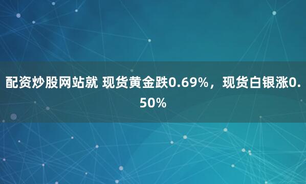 配资炒股网站就 现货黄金跌0.69%，现货白银涨0.50%