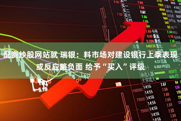 配资炒股网站就 瑞银：料市场对建设银行上季表现或反应略负面 给予“买入”评级