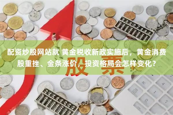 配资炒股网站就 黄金税收新政实施后，黄金消费股重挫、金条涨价，投资格局会怎样变化？