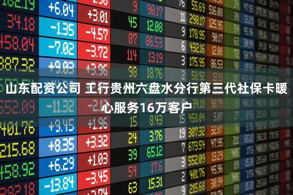 山东配资公司 工行贵州六盘水分行第三代社保卡暖心服务16万客户