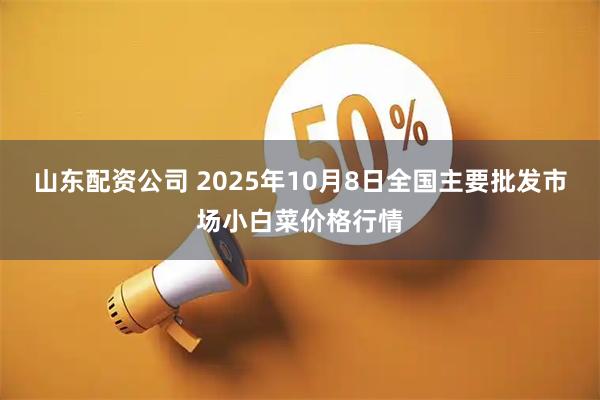山东配资公司 2025年10月8日全国主要批发市场小白菜价格行情
