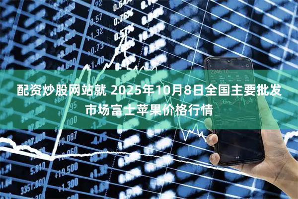 配资炒股网站就 2025年10月8日全国主要批发市场富士苹果价格行情