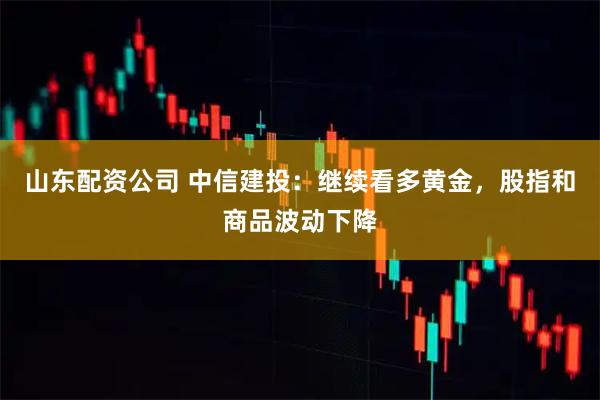 山东配资公司 中信建投：继续看多黄金，股指和商品波动下降