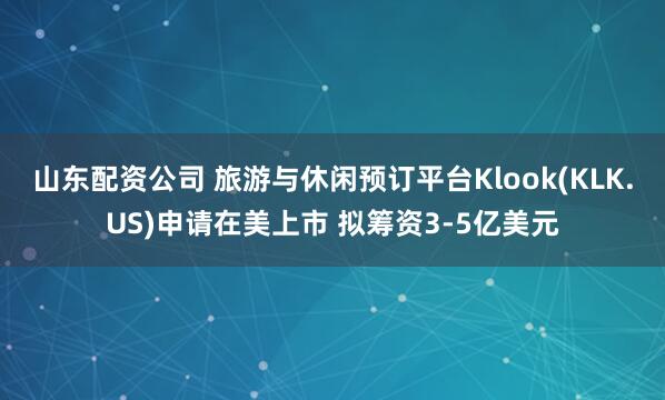 山东配资公司 旅游与休闲预订平台Klook(KLK.US)申请在美上市 拟筹资3-5亿美元