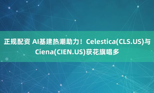 正规配资 AI基建热潮助力!Celestica(CLS.US)与Ciena(CIEN.US)获花旗唱多