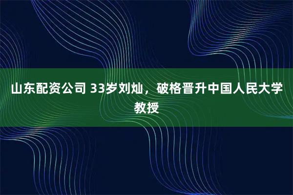 山东配资公司 33岁刘灿，破格晋升中国人民大学教授