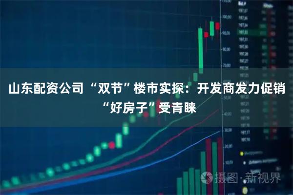 山东配资公司 “双节”楼市实探:开发商发力促销 “好房子”受青睐
