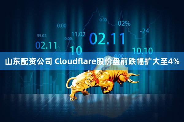 山东配资公司 Cloudflare股价盘前跌幅扩大至4%