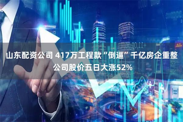 山东配资公司 417万工程款“倒逼”千亿房企重整 公司股价五日大涨52%