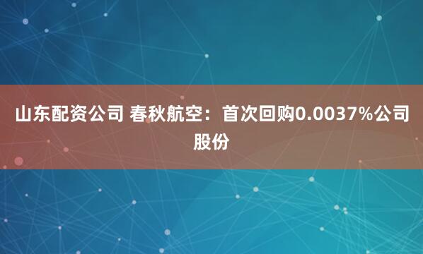 山东配资公司 春秋航空：首次回购0.0037%公司股份