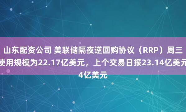 山东配资公司 美联储隔夜逆回购协议（RRP）周三使用规模为22.17亿美元，上个交易日报23.14亿美元