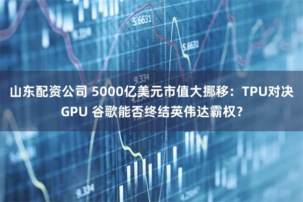山东配资公司 5000亿美元市值大挪移：TPU对决GPU 谷歌能否终结英伟达霸权？