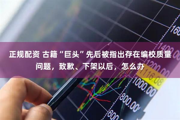 正规配资 古籍“巨头”先后被指出存在编校质量问题，致歉、下架以后，怎么办