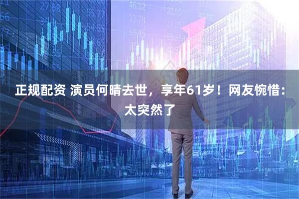 正规配资 演员何晴去世，享年61岁！网友惋惜：太突然了