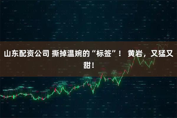 山东配资公司 撕掉温婉的“标签”！ 黄岩，又猛又甜！