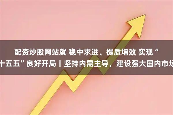 配资炒股网站就 稳中求进、提质增效 实现“十五五”良好开局丨坚持内需主导，建设强大国内市场
