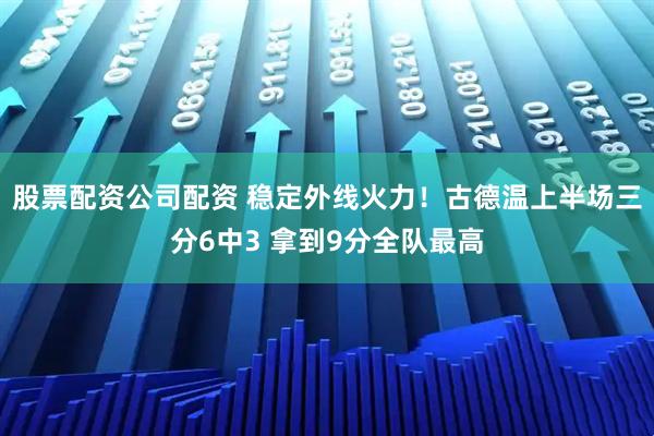 股票配资公司配资 稳定外线火力！古德温上半场三分6中3 拿到9分全队最高