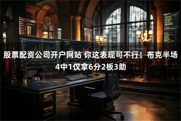 股票配资公司开户网站 你这表现可不行！布克半场4中1仅拿6分2板3助