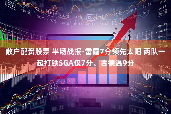 散户配资股票 半场战报-雷霆7分领先太阳 两队一起打铁SGA仅7分、古德温9分