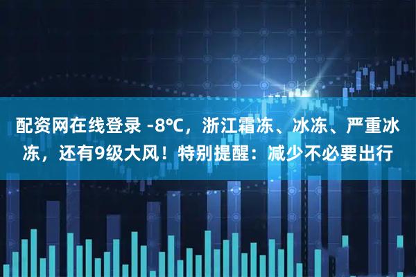 配资网在线登录 -8℃，浙江霜冻、冰冻、严重冰冻，还有9级大风！特别提醒：减少不必要出行