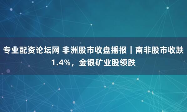 专业配资论坛网 非洲股市收盘播报｜南非股市收跌1.4%，金银矿业股领跌