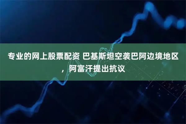 专业的网上股票配资 巴基斯坦空袭巴阿边境地区，阿富汗提出抗议