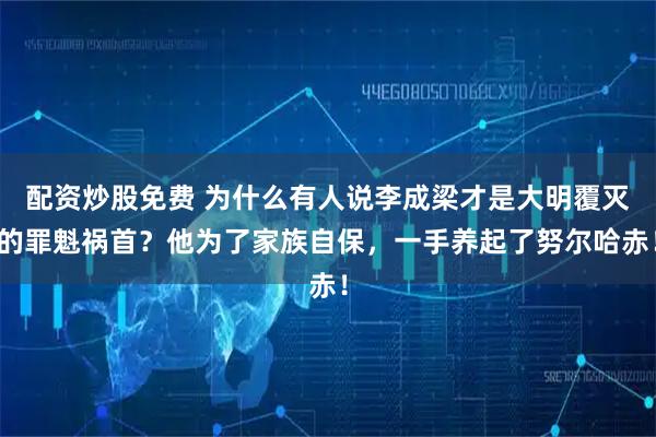 配资炒股免费 为什么有人说李成梁才是大明覆灭的罪魁祸首？他为了家族自保，一手养起了努尔哈赤！
