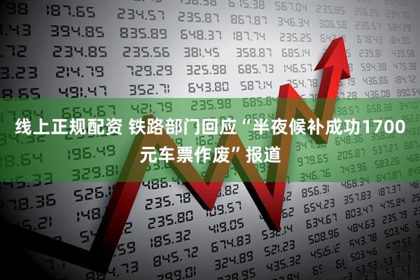 线上正规配资 铁路部门回应“半夜候补成功1700元车票作废”报道