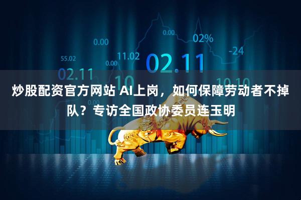 炒股配资官方网站 AI上岗，如何保障劳动者不掉队？专访全国政协委员连玉明