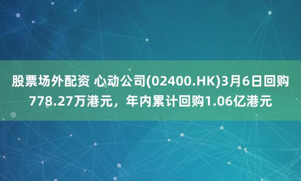 股票场外配资 心动公司(02400.HK)3月6日回购778.27万港元，年内累计回购1.06亿港元