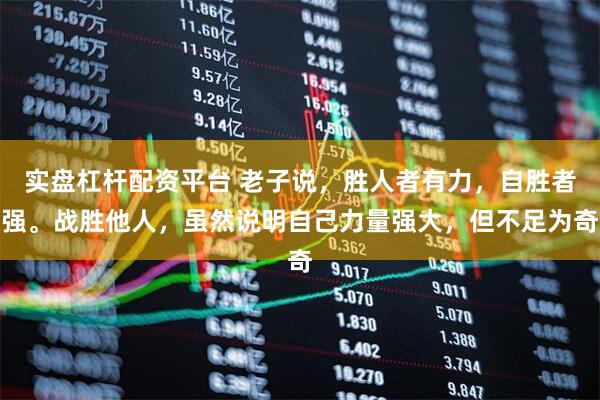 实盘杠杆配资平台 老子说，胜人者有力，自胜者强。战胜他人，虽然说明自己力量强大，但不足为奇