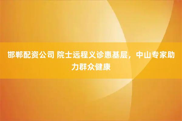 邯郸配资公司 院士远程义诊惠基层，中山专家助力群众健康