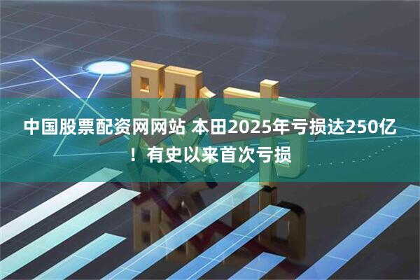 中国股票配资网网站 本田2025年亏损达250亿！有史以来首次亏损