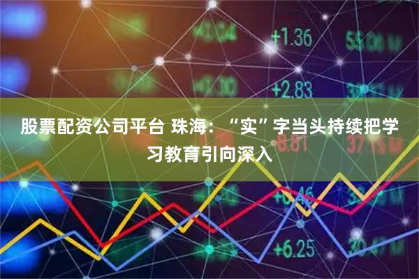 股票配资公司平台 珠海：“实”字当头持续把学习教育引向深入