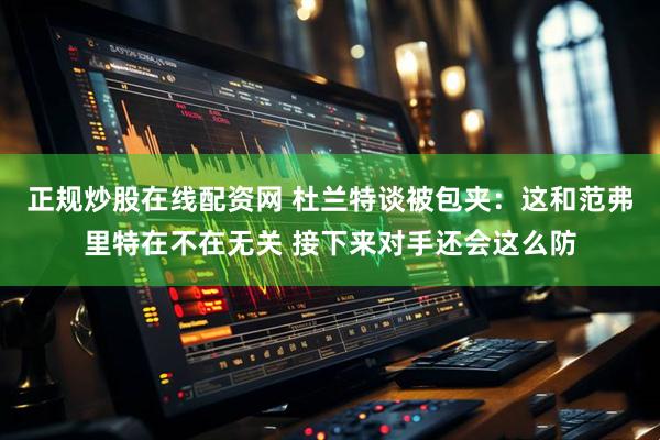 正规炒股在线配资网 杜兰特谈被包夹：这和范弗里特在不在无关 接下来对手还会这么防