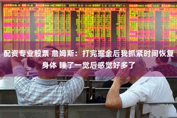 配资专业股票 詹姆斯：打完掘金后我抓紧时间恢复身体 睡了一觉后感觉好多了