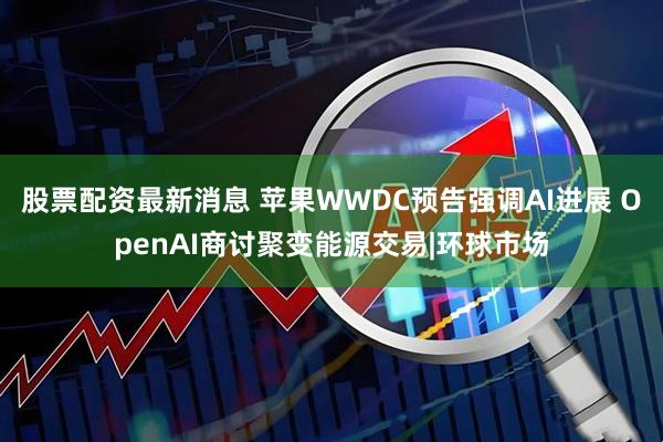 股票配资最新消息 苹果WWDC预告强调AI进展 OpenAI商讨聚变能源交易|环球市场