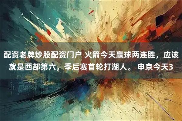 配资老牌炒股配资门户 火箭今天赢球两连胜，应该就是西部第六，季后赛首轮打湖人。 申京今天3