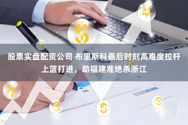 股票实盘配资公司 布里斯科最后时刻高难度拉杆上篮打进，助福建准绝杀浙江