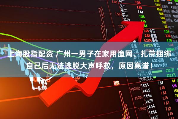 上海股指配资 广州一男子在家用渔网、扎带捆绑自己后无法逃脱大声呼救,原因离谱!